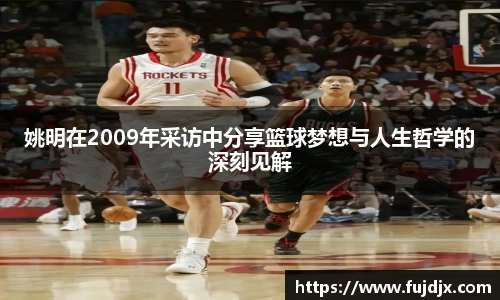姚明在2009年采访中分享篮球梦想与人生哲学的深刻见解