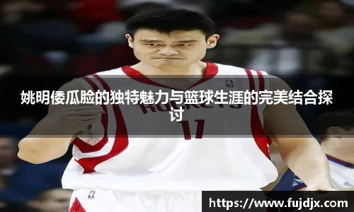 姚明倭瓜脸的独特魅力与篮球生涯的完美结合探讨