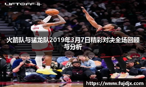 火箭队与猛龙队2019年3月7日精彩对决全场回顾与分析