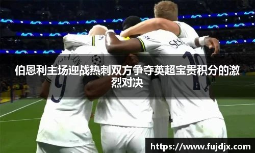 伯恩利主场迎战热刺双方争夺英超宝贵积分的激烈对决
