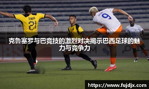 克鲁塞罗与巴竞技的激烈对决揭示巴西足球的魅力与竞争力