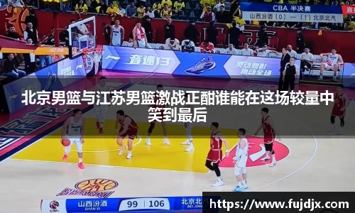 北京男篮与江苏男篮激战正酣谁能在这场较量中笑到最后